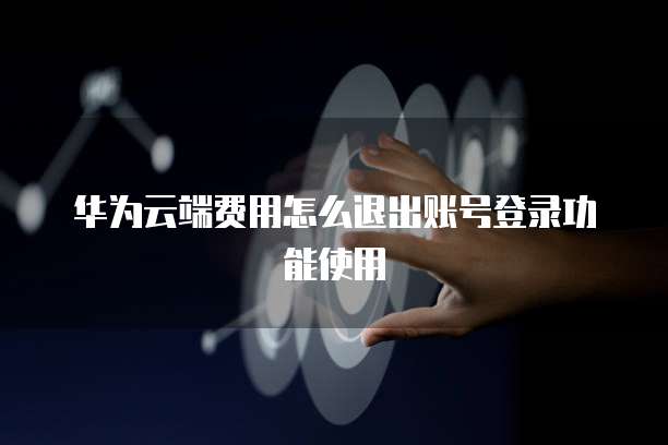 华为云端费用怎么退出账号登录功能使用