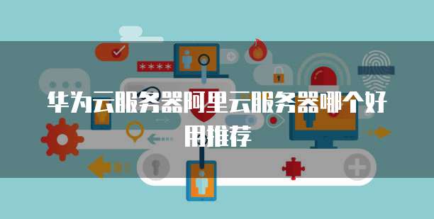 华为云服务器阿里云服务器哪个好用推荐