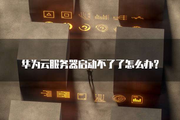 华为云服务器启动不了了怎么办?