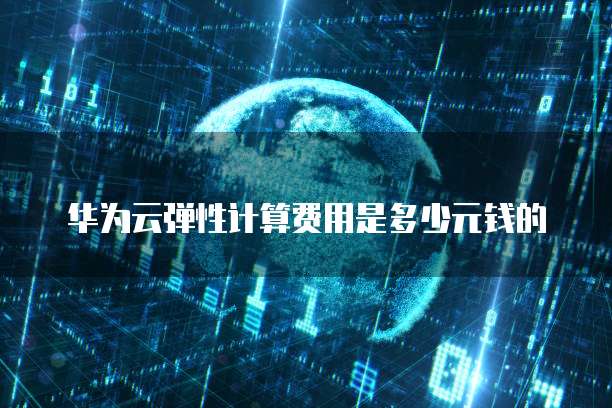 华为云弹性计算费用是多少元钱的