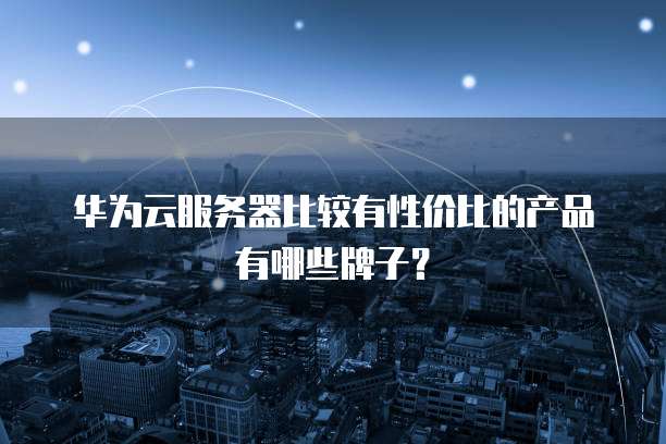 华为云服务器比较有性价比的产品有哪些牌子？