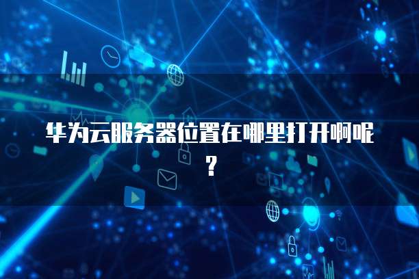 华为云服务器位置在哪里打开啊呢?