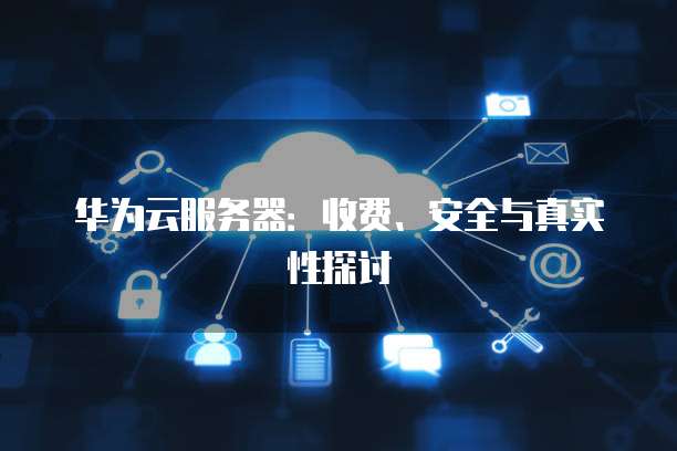 华为云服务器:收费、安全与真实性探讨