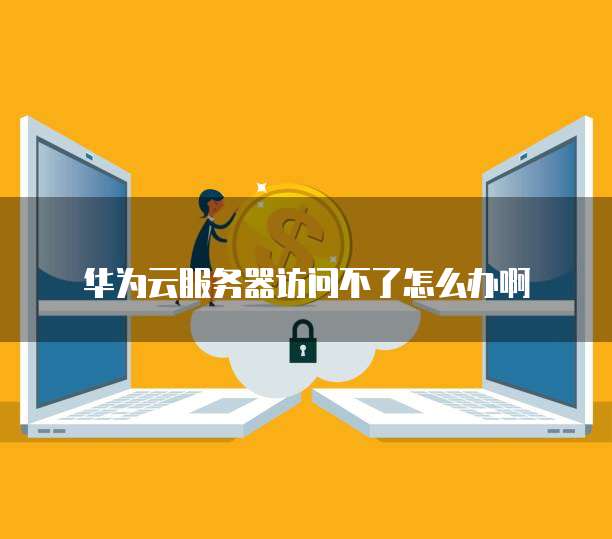华为云服务器访问不了怎么办啊