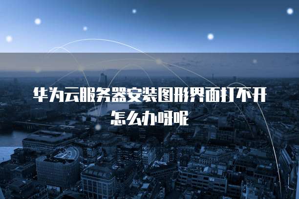 华为云服务器安装图形界面打不开怎么办呀呢