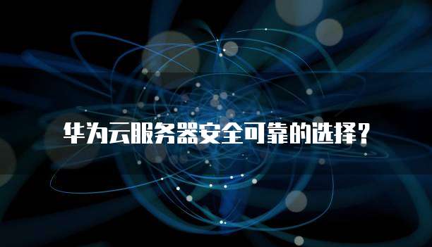 华为云服务器安全可靠的选择?