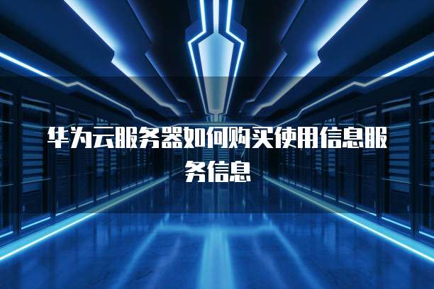 华为云服务器如何购买使用信息服务信息