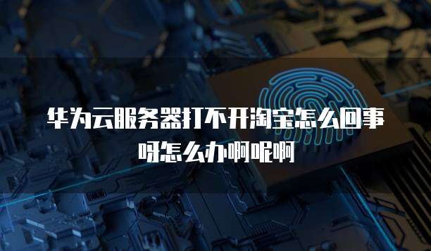 华为云服务器打不开淘宝怎么回事呀怎么办啊呢啊