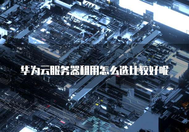 华为云服务器租用怎么选比较好呢