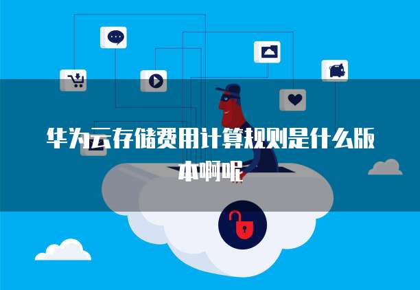 华为云存储费用计算规则是什么版本啊呢