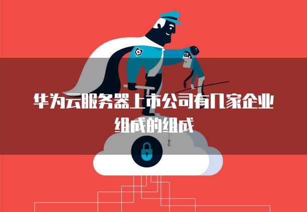 华为云服务器上市公司有几家企业组成的组成
