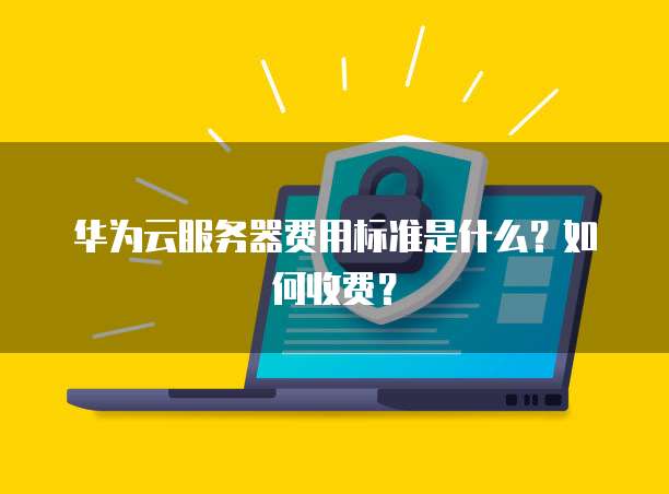 华为云服务器费用标准是什么?如何收费?
