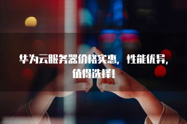 华为云服务器价格实惠,性能优异,值得选择!