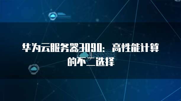 华为云服务器3090:高性能计算的不二选择