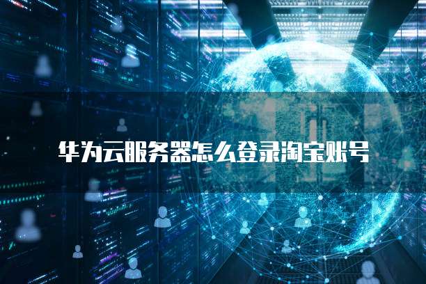 华为云服务器怎么登录淘宝账号