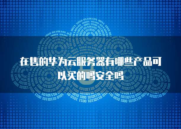 在售的华为云服务器有哪些产品可以买的吗安全吗