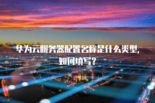 华为云服务器配置名称是什么类型,如何填写?