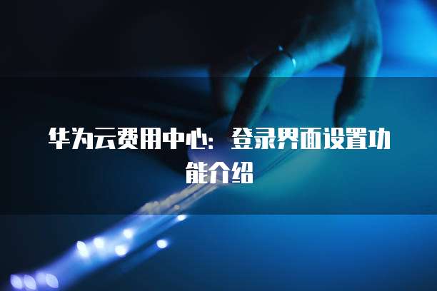 华为云费用中心:登录界面设置功能介绍