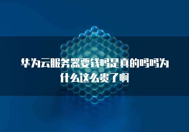 华为云服务器要钱吗是真的吗吗为什么这么贵了啊