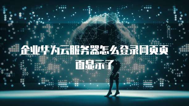 企业华为云服务器怎么登录网页页面显示了