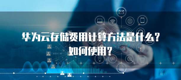 华为云存储费用计算方法是什么?如何使用?