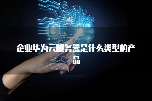 企业华为云服务器是什么类型的产品