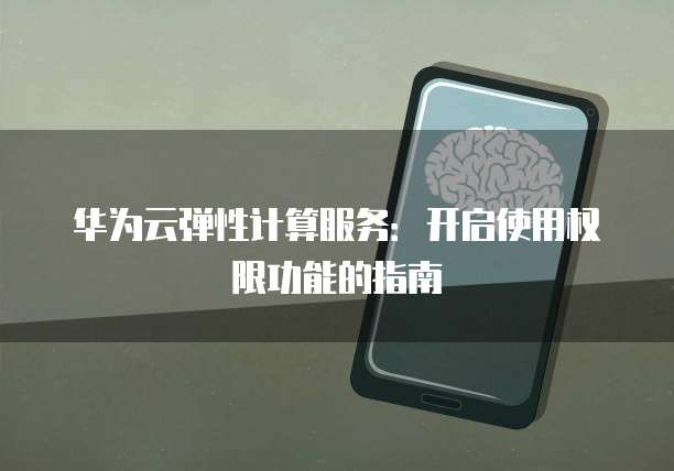 华为云弹性计算服务:开启使用权限功能的指南