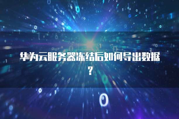 华为云服务器冻结后如何导出数据？