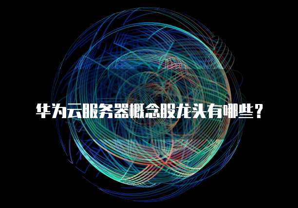 华为云服务器概念股龙头有哪些?