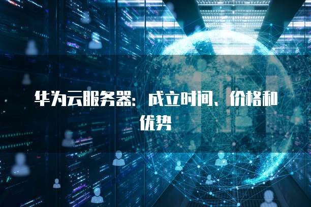 华为云服务器:成立时间、价格和优势