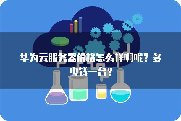 华为云服务器价格怎么样啊呢?多少钱一台?