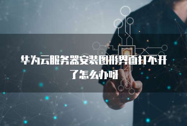 华为云服务器安装图形界面打不开了怎么办呀