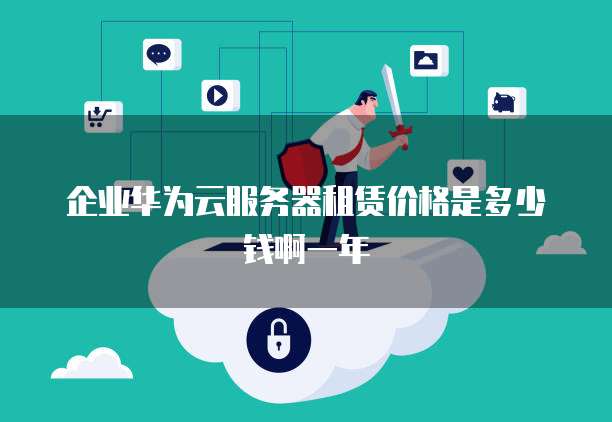 企业华为云服务器租赁价格是多少钱啊一年
