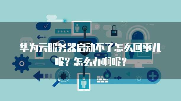 华为云服务器启动不了怎么回事儿呢?怎么办啊呢?