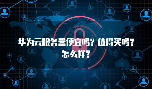 华为云服务器便宜吗?值得买吗?怎么样?