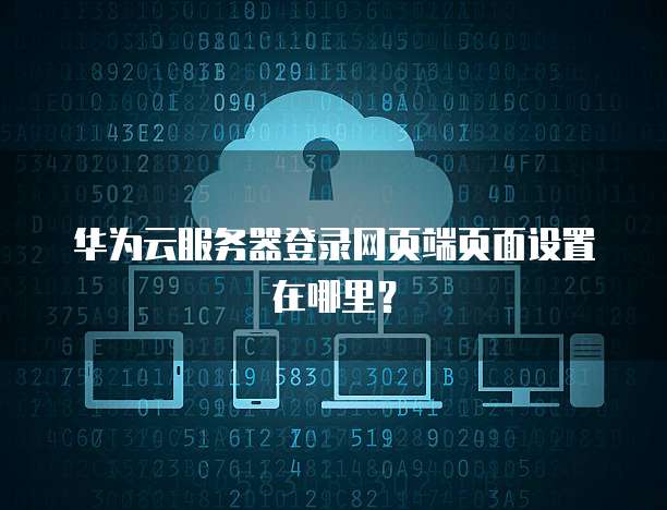 华为云服务器登录网页端页面设置在哪里?
