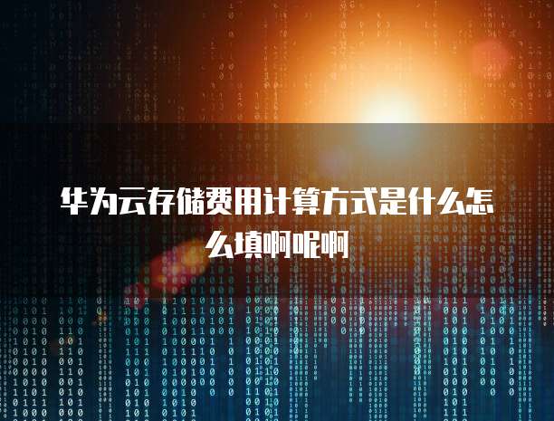 华为云存储费用计算方式是什么怎么填啊呢啊