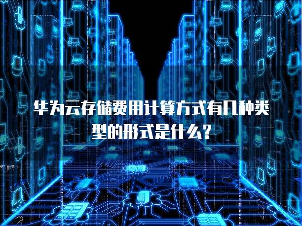 华为云存储费用计算方式有几种类型的形式是什么？