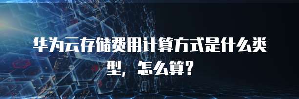 华为云存储费用计算方式是什么类型,怎么算?