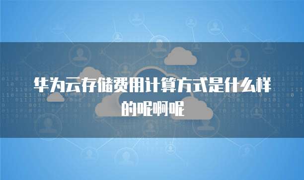 华为云存储费用计算方式是什么样的呢啊呢