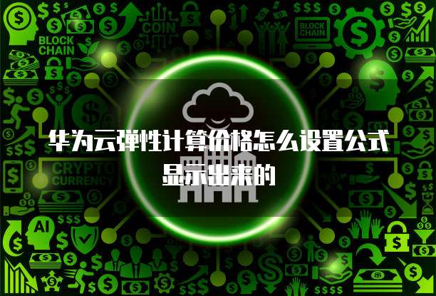 华为云弹性计算价格怎么设置公式显示出来的