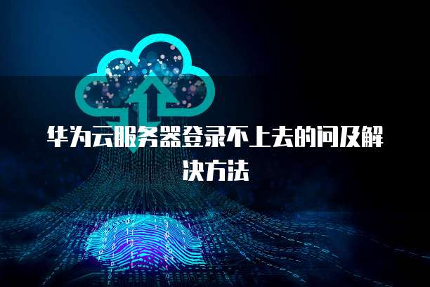 华为云服务器登录不上去的问及解决方法