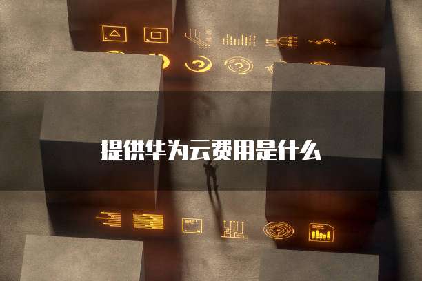 提供华为云费用是什么