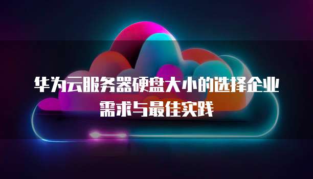 华为云服务器硬盘大小的选择企业需求与最佳实践