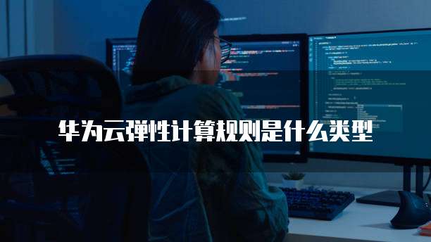 华为云弹性计算规则是什么类型