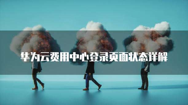 华为云费用中心登录页面状态详解