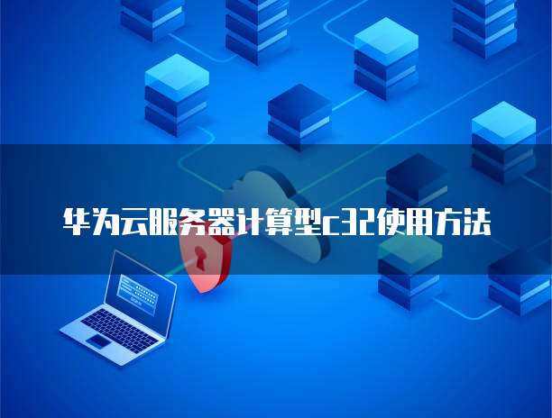 华为云服务器计算型c32使用方法