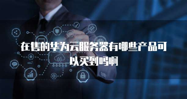 在售的华为云服务器有哪些产品可以买到吗啊