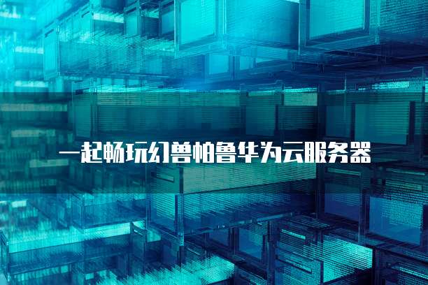一起畅玩幻兽帕鲁华为云服务器