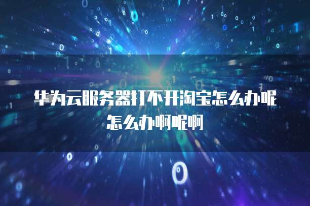 华为云服务器打不开淘宝怎么办呢怎么办啊呢啊